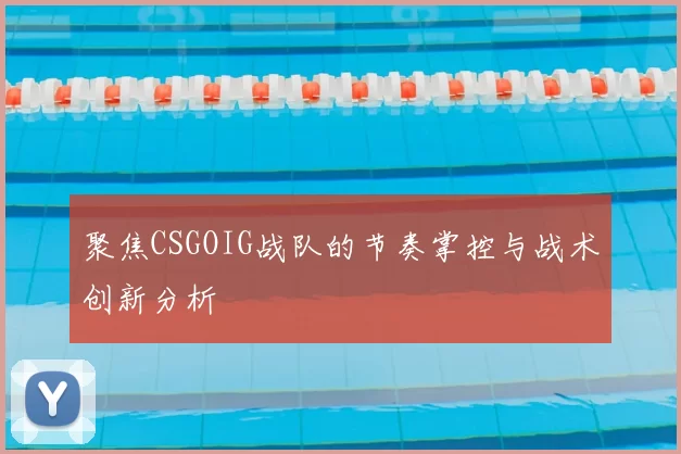 聚焦CSGOIG战队的节奏掌控与战术创新分析