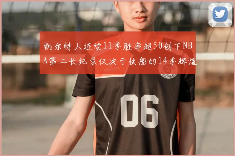 凯尔特人连续11季胜率超50创下NBA第二长纪录仅次于快船的14季辉煌