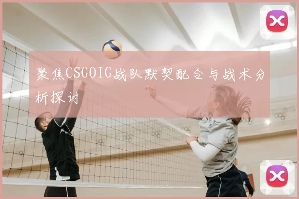 聚焦CSGOIG战队默契配合与战术分析探讨