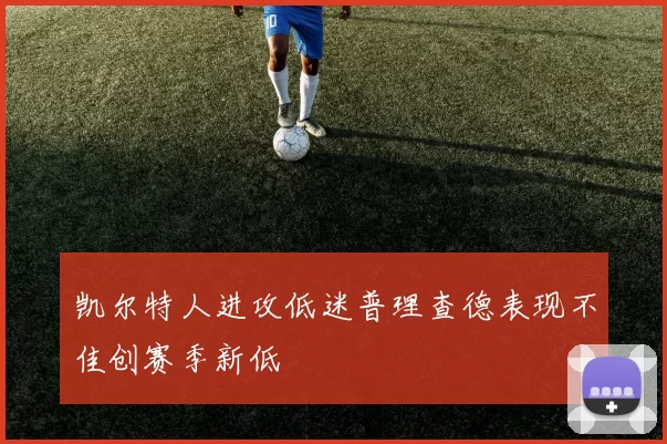 凯尔特人进攻低迷普理查德表现不佳创赛季新低