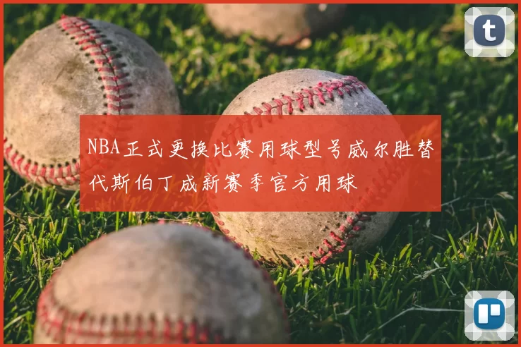 NBA正式更换比赛用球型号威尔胜替代斯伯丁成新赛季官方用球