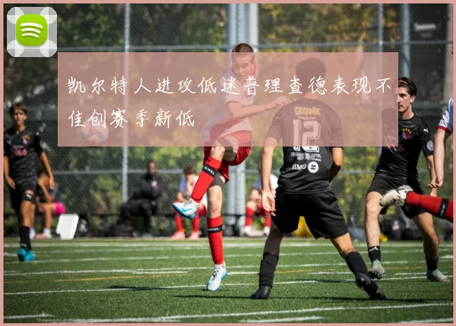 凯尔特人进攻低迷普理查德表现不佳创赛季新低