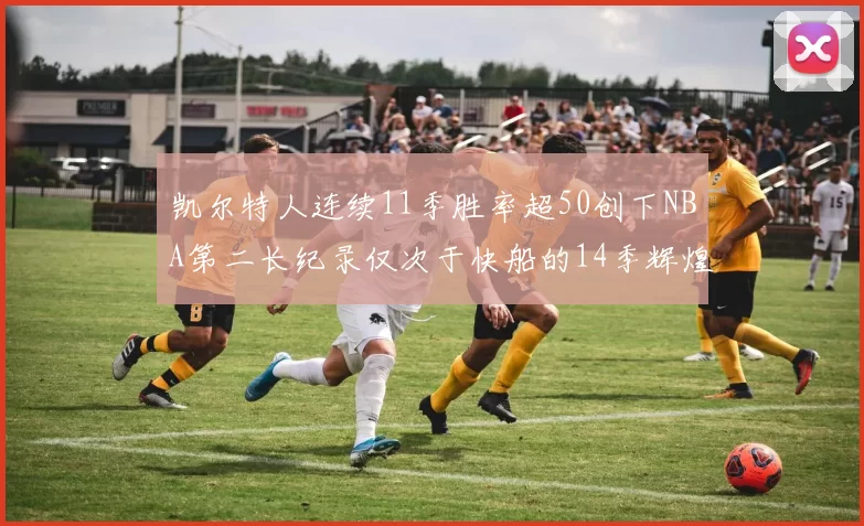 凯尔特人连续11季胜率超50创下NBA第二长纪录仅次于快船的14季辉煌