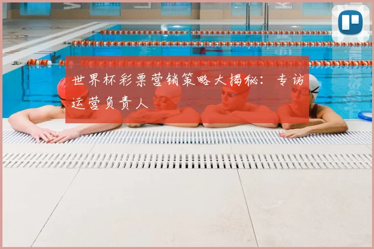世界杯彩票营销策略大揭秘:专访运营负责人
