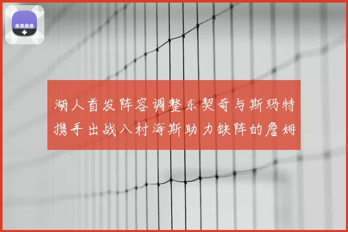 湖人首发阵容调整东契奇与斯玛特携手出战八村海斯助力缺阵的詹姆斯艾顿