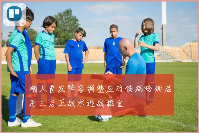 湖人首发阵容调整应对伤病哈姆启用三后卫战术迎战掘金