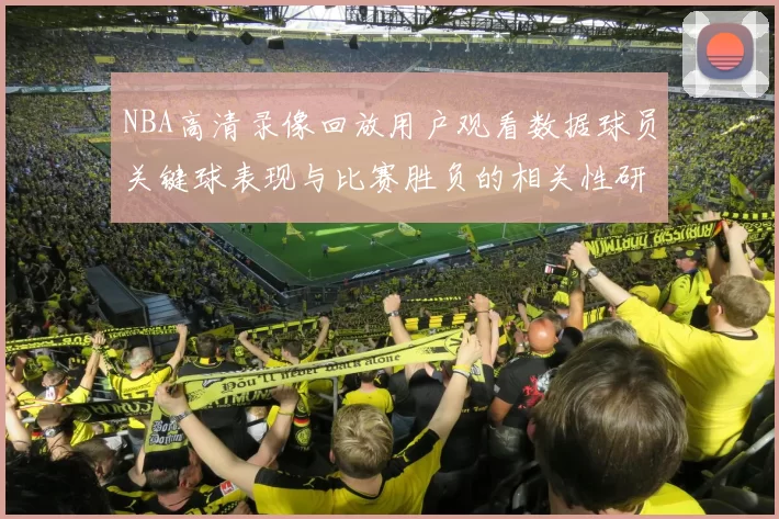 NBA高清录像回放用户观看数据球员关键球表现与比赛胜负的相关性研究