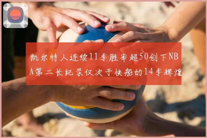 凯尔特人连续11季胜率超50创下NBA第二长纪录仅次于快船的14季辉煌