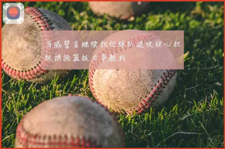 马威誓言继续担任球队进攻核心积极拼抢篮板力争胜利