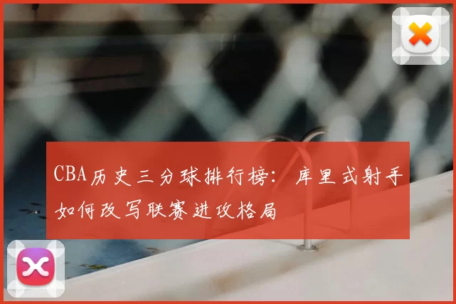 CBA历史三分球排行榜:库里式射手如何改写联赛进攻格局