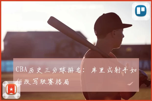 CBA历史三分球排名:库里式射手如何改写联赛格局