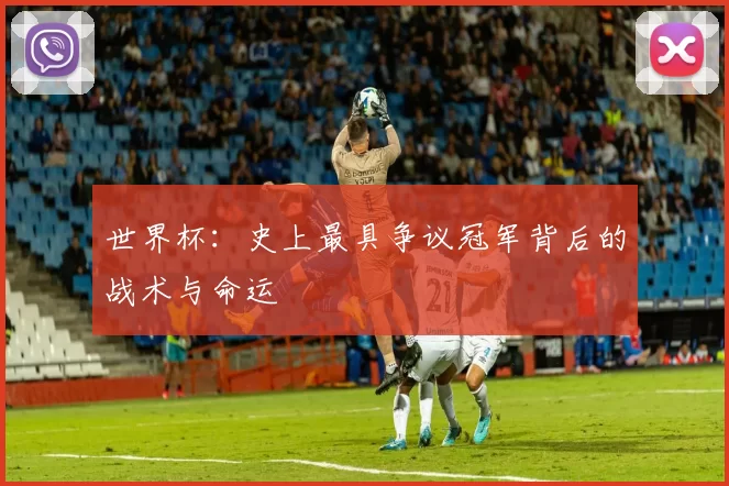 世界杯：史上最具争议冠军背后的战术与命运