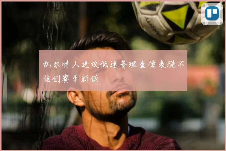 凯尔特人进攻低迷普理查德表现不佳创赛季新低