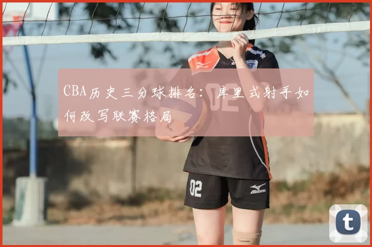 CBA历史三分球排名:库里式射手如何改写联赛格局