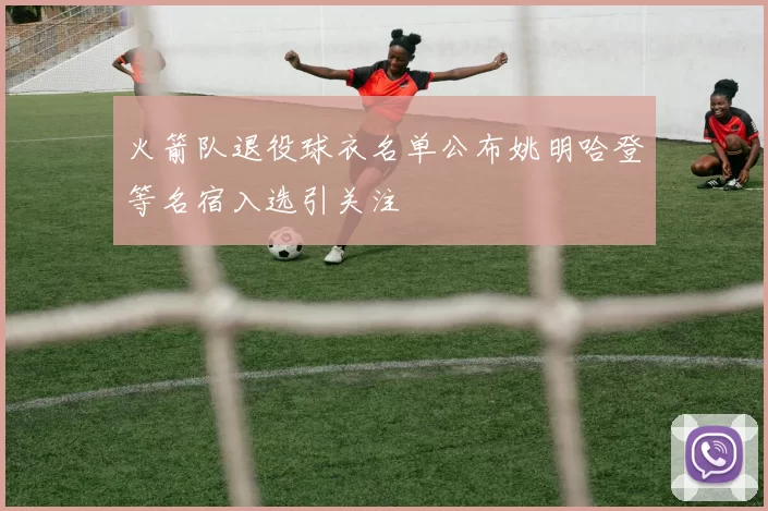 火箭队退役球衣名单公布姚明哈登等名宿入选引关注