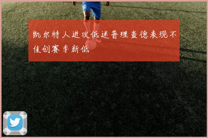 凯尔特人进攻低迷普理查德表现不佳创赛季新低